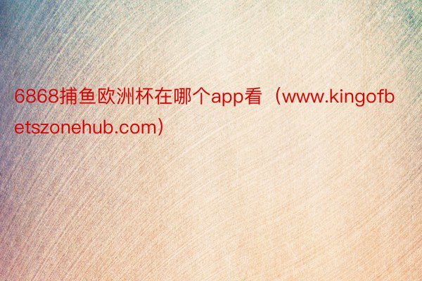 6868捕鱼欧洲杯在哪个app看（www.kingofbetszonehub.com）