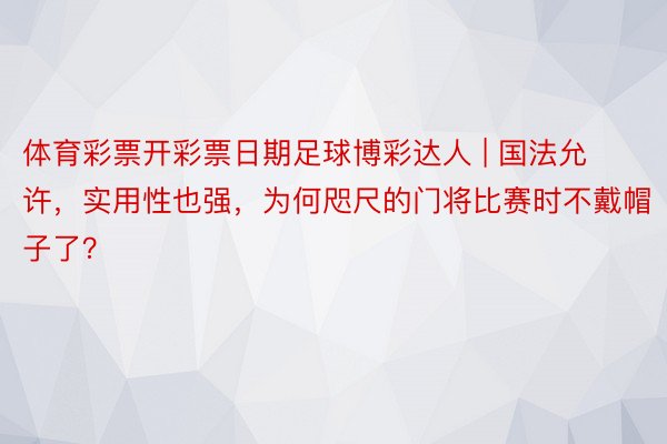 体育彩票开彩票日期足球博彩达人 | 国法允许，实用性也强，为何咫尺的门将比赛时不戴帽子了？