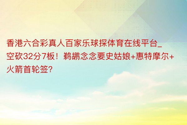 香港六合彩真人百家乐球探体育在线平台_空砍32分7板！鹈鹕念念要史姑娘+惠特摩尔+火箭首轮签？