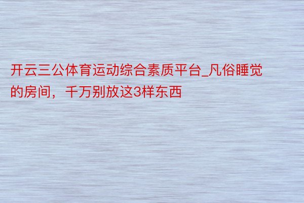 开云三公体育运动综合素质平台_凡俗睡觉的房间，千万别放这3样东西