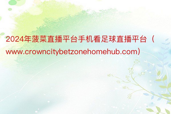 2024年菠菜直播平台手机看足球直播平台（www.crowncitybetzonehomehub.com）