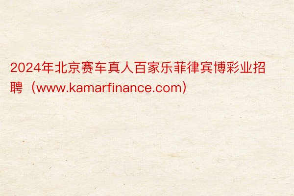 2024年北京赛车真人百家乐菲律宾博彩业招聘（www.kamarfinance.com）