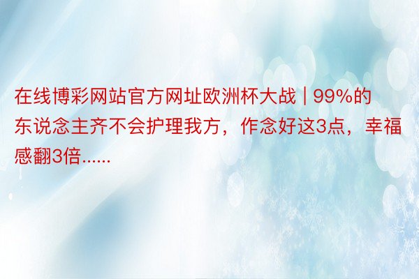 在线博彩网站官方网址欧洲杯大战 | 99%的东说念主齐不会护理我方，作念好这3点，幸福感翻3倍......