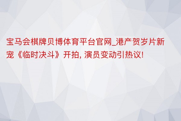 宝马会棋牌贝博体育平台官网_港产贺岁片新宠《临时决斗》开拍, 演员变动引热议!