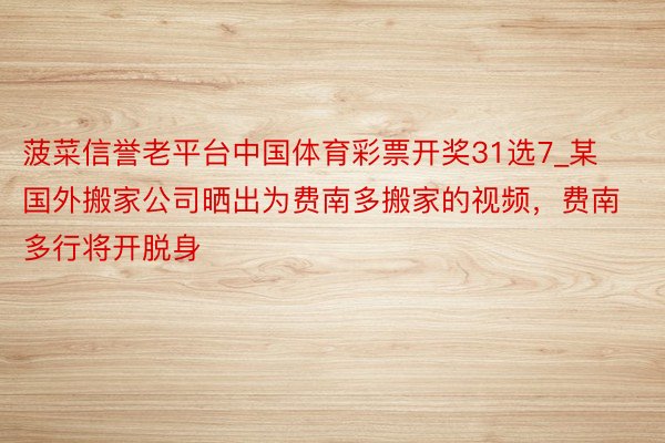 菠菜信誉老平台中国体育彩票开奖31选7_某国外搬家公司晒出为费南多搬家的视频，费南多行将开脱身