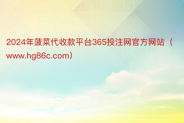 2024年菠菜代收款平台365投注网官方网站（www.hg86c.com）