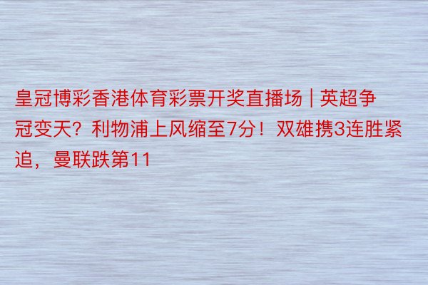 皇冠博彩香港体育彩票开奖直播场 | 英超争冠变天？利物浦上风缩至7分！双雄携3连胜紧追，曼联跌第11