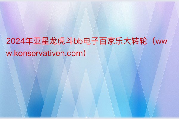 2024年亚星龙虎斗bb电子百家乐大转轮（www.konservativen.com）