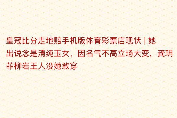 皇冠比分走地赔手机版体育彩票店现状 | 她出说念是清纯玉女，因名气不高立场大变，龚玥菲柳岩王人没她敢穿