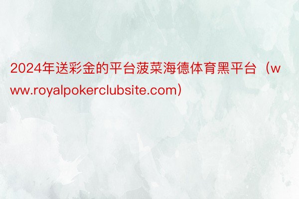 2024年送彩金的平台菠菜海德体育黑平台（www.royalpokerclubsite.com）