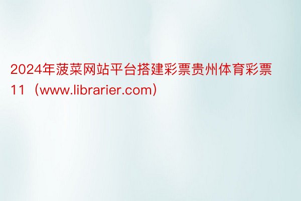 2024年菠菜网站平台搭建彩票贵州体育彩票11（www.librarier.com）