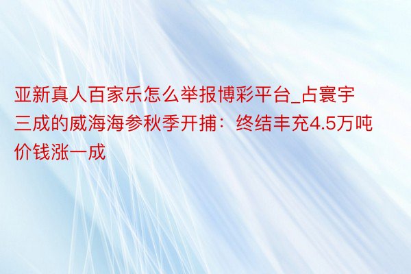 亚新真人百家乐怎么举报博彩平台_占寰宇三成的威海海参秋季开捕：终结丰充4.5万吨 价钱涨一成