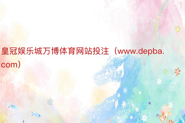 皇冠娱乐城万博体育网站投注（www.depba.com）