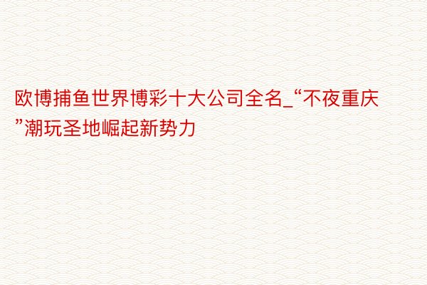 欧博捕鱼世界博彩十大公司全名_“不夜重庆”潮玩圣地崛起新势力