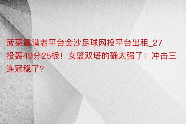 菠菜靠谱老平台金沙足球网投平台出租_27投轰49分25板！女篮双塔的确太强了：冲击三连冠稳了？