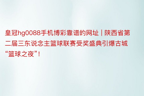 皇冠hg0088手机博彩靠谱的网址 | 陕西省第二届三东说念主篮球联赛受奖盛典引爆古城“篮球之夜”！