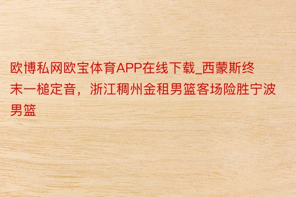 欧博私网欧宝体育APP在线下载_西蒙斯终末一槌定音，浙江稠州金租男篮客场险胜宁波男篮