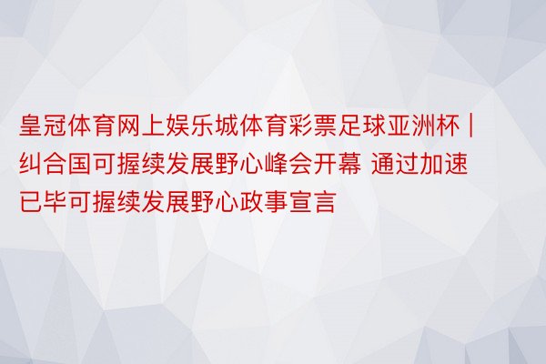 皇冠体育网上娱乐城体育彩票足球亚洲杯 | 纠合国可握续发展野心峰会开幕 通过加速已毕可握续发展野心政