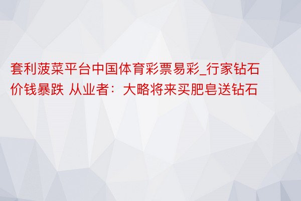 套利菠菜平台中国体育彩票易彩_行家钻石价钱暴跌 从业者：大略将来买肥皂送钻石