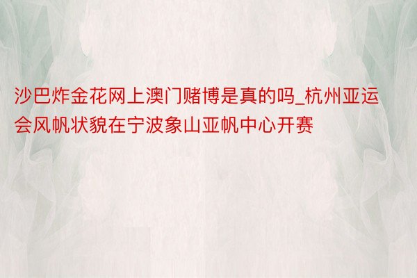 沙巴炸金花网上澳门赌博是真的吗_杭州亚运会风帆状貌在宁波象山亚帆中心开赛