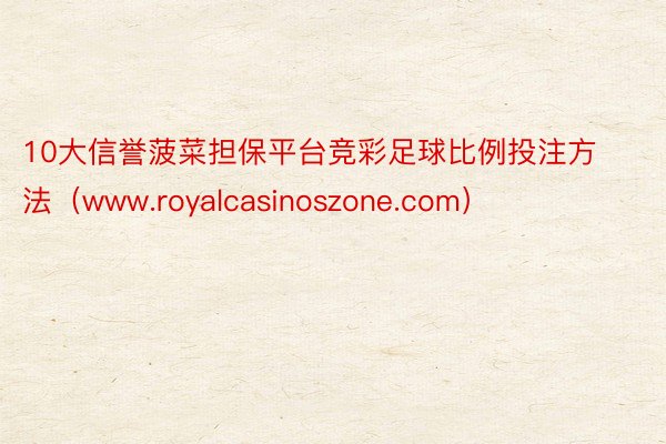 10大信誉菠菜担保平台竞彩足球比例投注方法（www.royalcasinoszone.com）