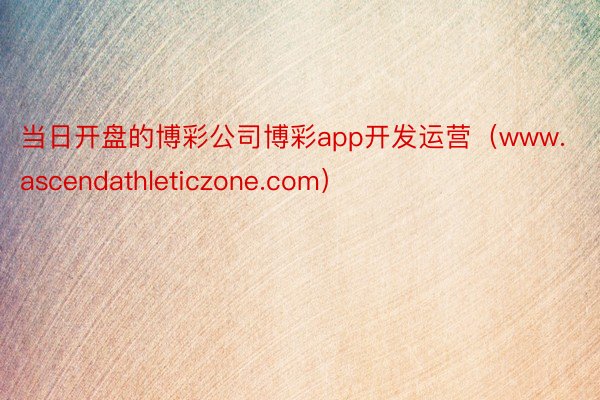 当日开盘的博彩公司博彩app开发运营（www.ascendathleticzone.com）