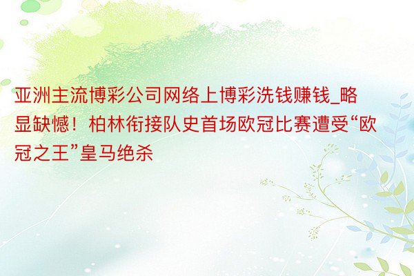 亚洲主流博彩公司网络上博彩洗钱赚钱_略显缺憾！柏林衔接队史首场欧冠比赛遭受“欧冠之王”皇马绝杀