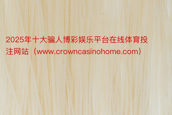 2025年十大骗人博彩娱乐平台在线体育投注网站（www.crowncasinohome.com）