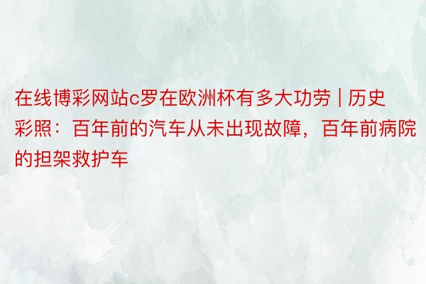 在线博彩网站c罗在欧洲杯有多大功劳 | 历史彩照：百年前的汽车从未出现故障，百年前病院的担架救护车