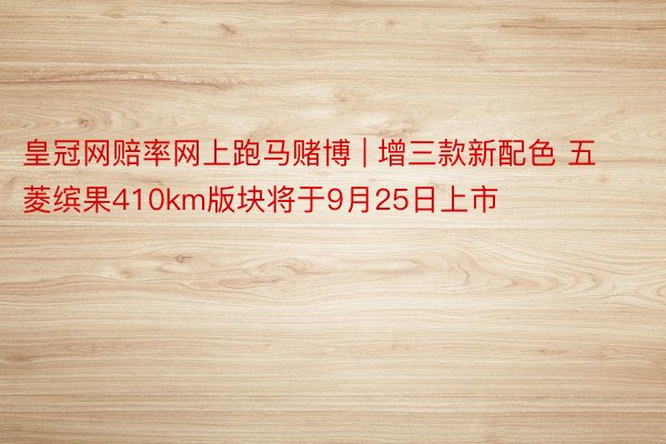 皇冠网赔率网上跑马赌博 | 增三款新配色 五菱缤果410km版块将于9月25日上市