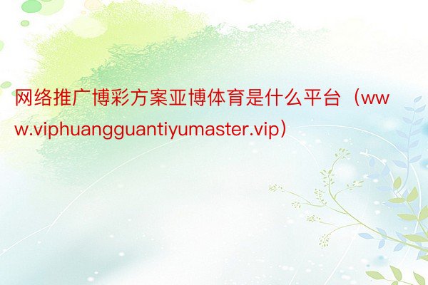 网络推广博彩方案亚博体育是什么平台（www.viphuangguantiyumaster.vip）