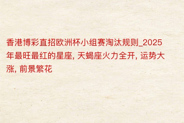 香港博彩直招欧洲杯小组赛淘汰规则_2025年最旺最红的星座, 天蝎座火力全开, 运势大涨, 前景繁花