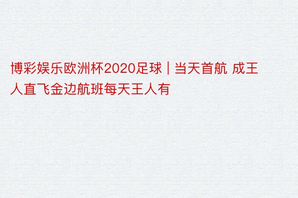 博彩娱乐欧洲杯2020足球 | 当天首航 成王人直飞金边航班每天王人有