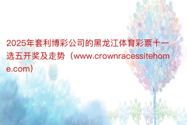 2025年套利博彩公司的黑龙江体育彩票十一选五开奖及走势（www.crownracessitehom