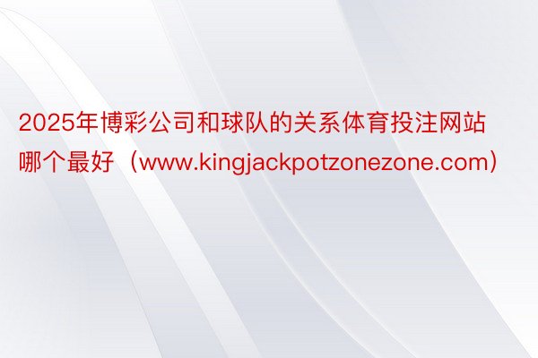 2025年博彩公司和球队的关系体育投注网站哪个最好（www.kingjackpotzonezone.