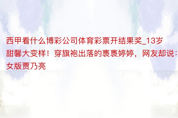 西甲看什么博彩公司体育彩票开结果奖_13岁甜馨大变样！穿旗袍出落的褭褭婷婷，网友却说：女版贾乃亮