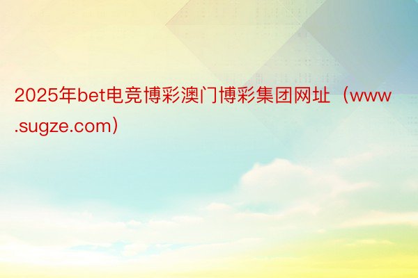 2025年bet电竞博彩澳门博彩集团网址（www.sugze.com）