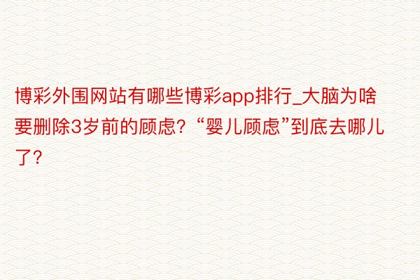 博彩外围网站有哪些博彩app排行_大脑为啥要删除3岁前的顾虑？“婴儿顾虑”到底去哪儿了？