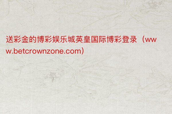 送彩金的博彩娱乐城英皇国际博彩登录（www.betcrownzone.com）