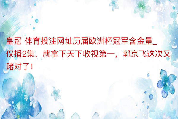 皇冠 体育投注网址历届欧洲杯冠军含金量_仅播2集，就拿下天下收视第一，郭京飞这次又赌对了！