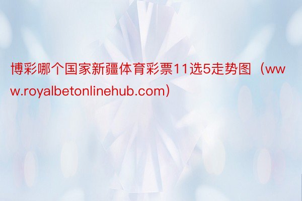 博彩哪个国家新疆体育彩票11选5走势图（www.royalbetonlinehub.com）