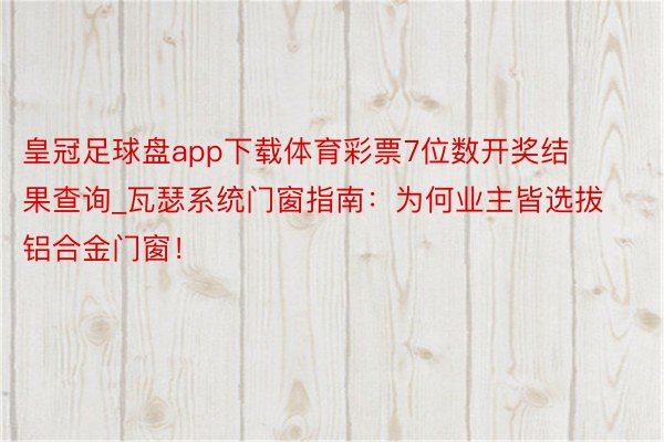 皇冠足球盘app下载体育彩票7位数开奖结果查询_瓦瑟系统门窗指南：为何业主皆选拔铝合金门窗！