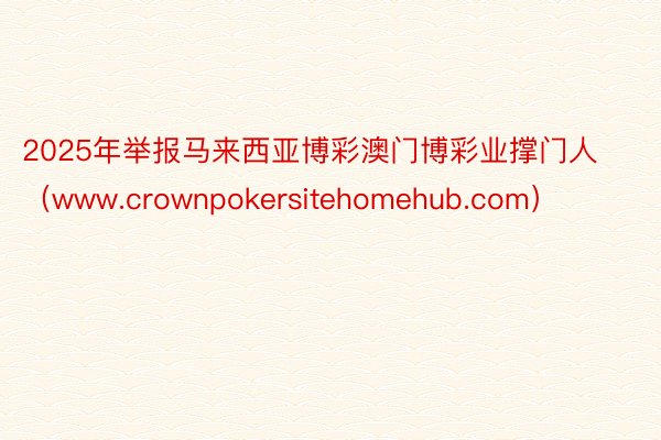 2025年举报马来西亚博彩澳门博彩业撑门人（www.crownpokersitehomehub.co