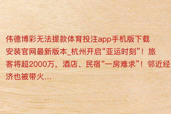 伟德博彩无法提款体育投注app手机版下载安装官网最新版本_杭州开启“亚运时刻”！旅客将超2000万，