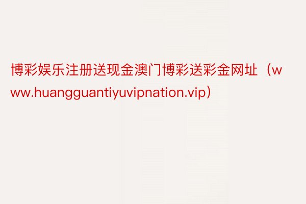 博彩娱乐注册送现金澳门博彩送彩金网址（www.huangguantiyuvipnation.vip）