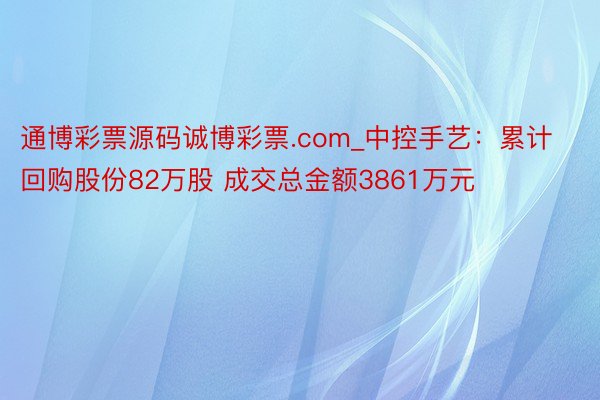 通博彩票源码诚博彩票.com_中控手艺：累计回购股份82万股 成交总金额3861万元