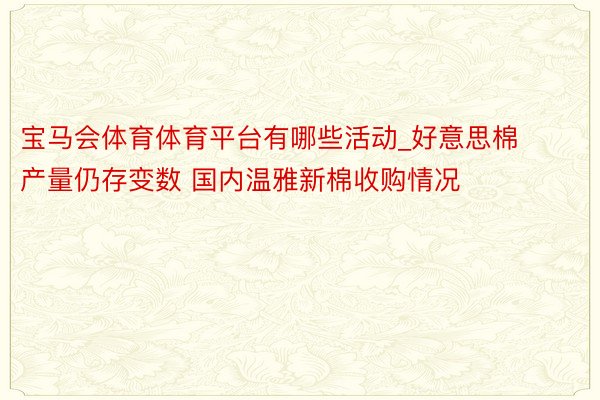 宝马会体育体育平台有哪些活动_好意思棉产量仍存变数 国内温雅新棉收购情况