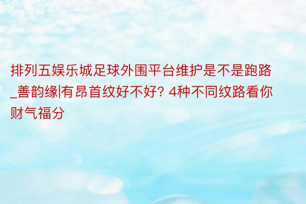 排列五娱乐城足球外围平台维护是不是跑路_善韵缘|有昂首纹好不好? 4种不同纹路看你财气福分