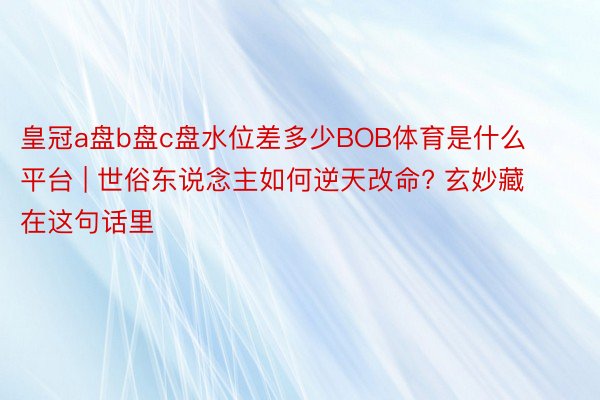皇冠a盘b盘c盘水位差多少BOB体育是什么平台 | 世俗东说念主如何逆天改命? 玄妙藏在这句话里
