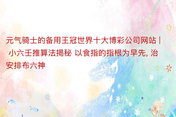 元气骑士的备用王冠世界十大博彩公司网站 | 小六壬推算法揭秘 以食指的指根为早先, 治安排布六神